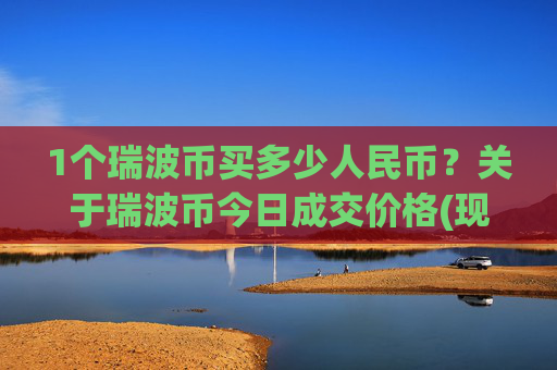 1个瑞波币买多少人民币？关于瑞波币今日成交价格(现价16.6843元)