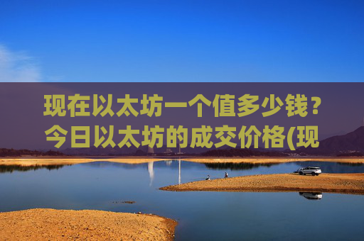 现在以太坊一个值多少钱？今日以太坊的成交价格(现价24489.62元)