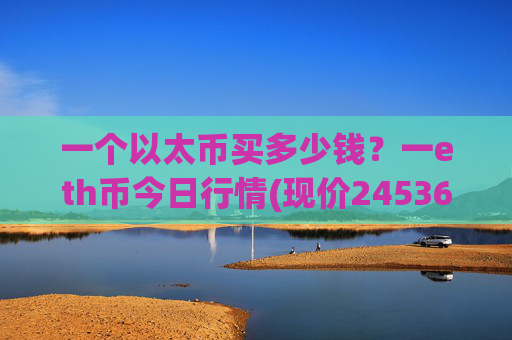 一个以太币买多少钱？一eth币今日行情(现价24536.67元)