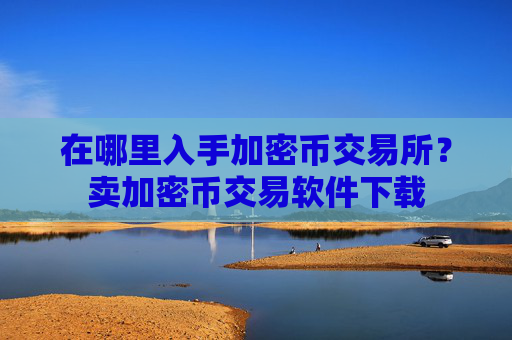 在哪里入手加密币交易所？卖加密币交易软件下载