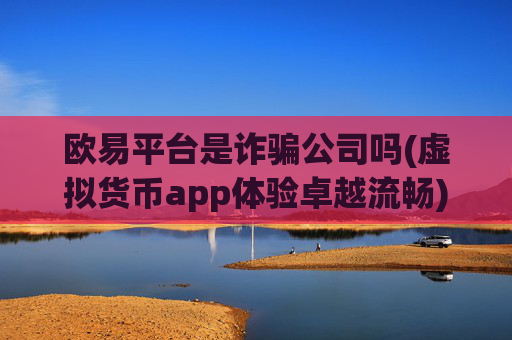 欧易平台是诈骗公司吗(虚拟货币app体验卓越流畅)