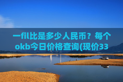 一fil比是多少人民币？每个okb今日价格查询(现价334.417元)
