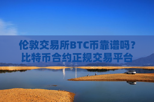 伦敦交易所BTC币靠谱吗？比特币合约正规交易平台