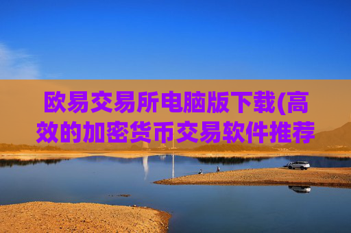 欧易交易所电脑版下载(高效的加密货币交易软件推荐)