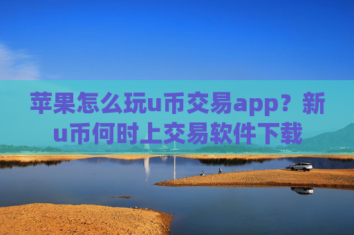苹果怎么玩u币交易app？新u币何时上交易软件下载