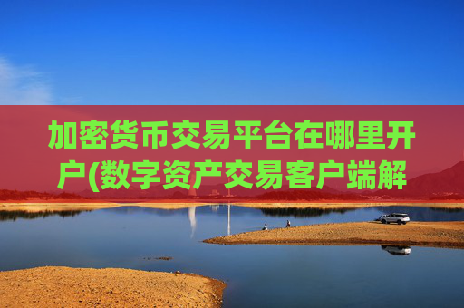加密货币交易平台在哪里开户(数字资产交易客户端解密)