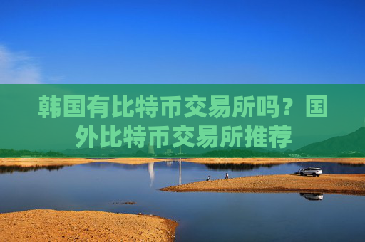 韩国有比特币交易所吗？国外比特币交易所推荐