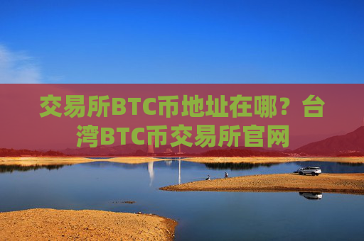 交易所BTC币地址在哪?台湾BTC币交易所官网