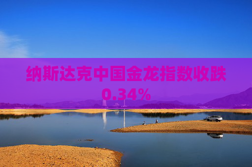 纳斯达克中国金龙指数收跌0.34%