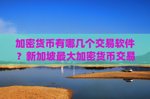 加密货币有哪几个交易软件？新加坡最大加密货币交易app