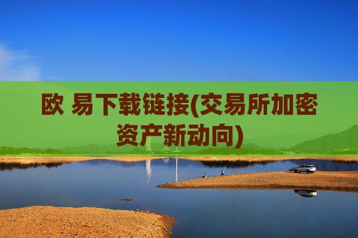 欧 易下载链接(交易所加密资产新动向)