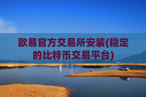 欧易官方交易所安装(稳定的比特币交易平台)