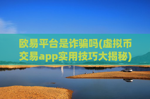 欧易平台是诈骗吗(虚拟币交易app实用技巧大揭秘)