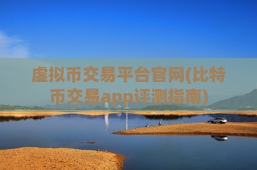 虚拟币交易平台官网(比特币交易app评测指南)