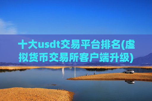 十大usdt交易平台排名(虚拟货币交易所客户端升级)
