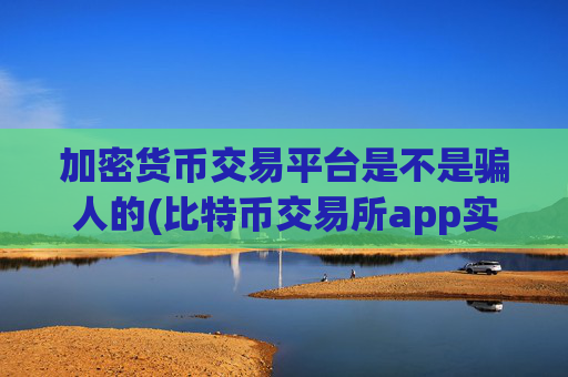 加密货币交易平台是不是骗人的(比特币交易所app实时更新)