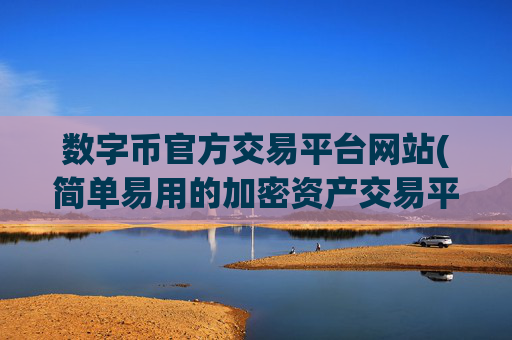 数字币官方交易平台网站(简单易用的加密资产交易平台)