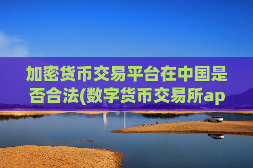 加密货币交易平台在中国是否合法(数字货币交易所app实用性)