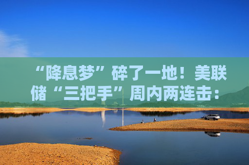 “降息梦”碎了一地！美联储“三把手”周内两连击：倾向于按兵不动