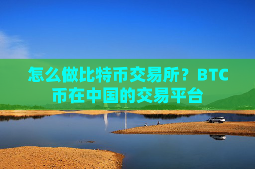 怎么做比特币交易所？BTC币在中国的交易平台