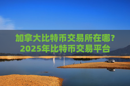 加拿大比特币交易所在哪？2025年比特币交易平台