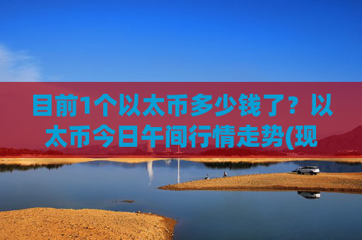 目前1个以太币多少钱了？以太币今日午间行情走势(现价24419.61元)