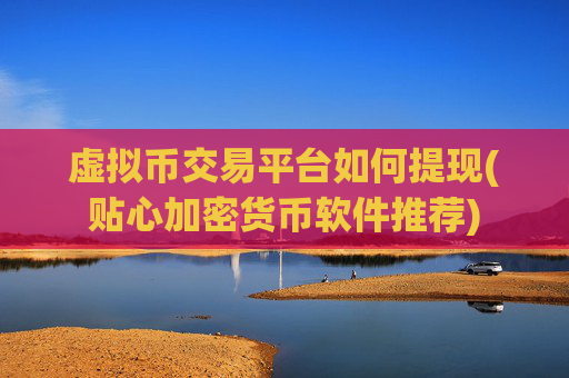 虚拟币交易平台如何提现(贴心加密货币软件推荐)