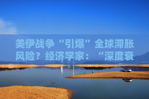 美伊战争“引爆”全球滞胀风险？经济学家：“深度衰退”或成唯一出路！