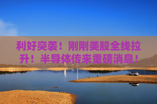 利好突袭！刚刚美股全线拉升！半导体传来重磅消息！