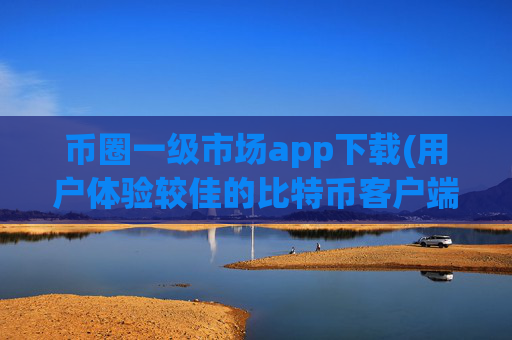 币圈一级市场app下载(用户体验较佳的比特币客户端)