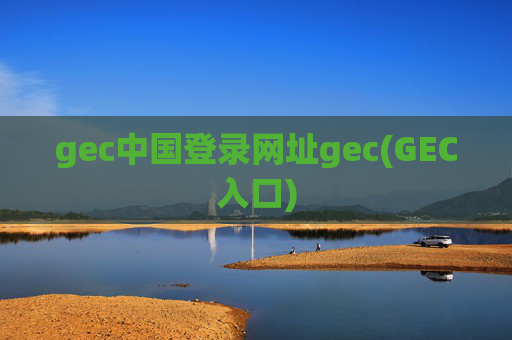 gec中国登录网址gec(GEC入口)