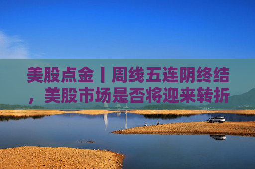 美股点金丨周线五连阴终结，美股市场是否将迎来转折点