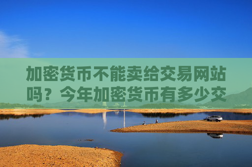 加密货币不能卖给交易网站吗？今年加密货币有多少交易软件下载