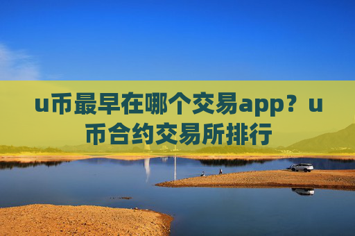 u币最早在哪个交易app？u币合约交易所排行