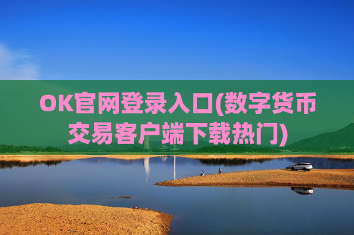 OK官网登录入口(数字货币交易客户端下载热门)