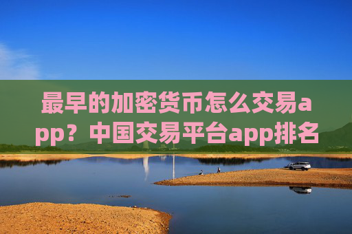 最早的加密货币怎么交易app？中国交易平台app排名加密货币