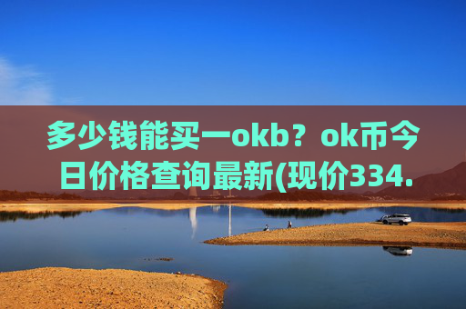 多少钱能买一okb？ok币今日价格查询最新(现价334.31元)