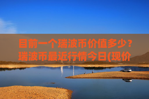 目前一个瑞波币价值多少？瑞波币最近行情今日(现价16.7083元)
