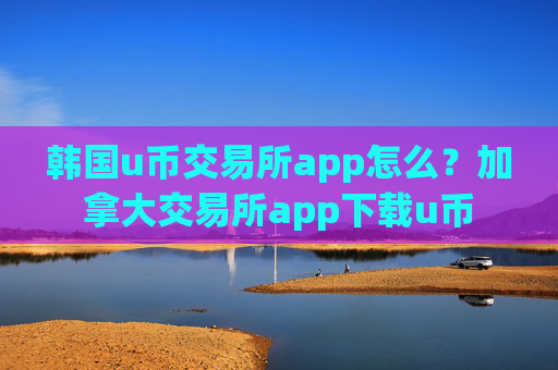 韩国u币交易所app怎么？加拿大交易所app下载u币