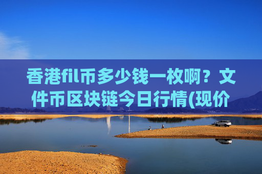 香港fil币多少钱一枚啊？文件币区块链今日行情(现价37.7322元)