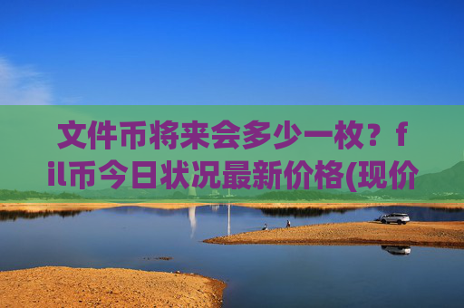 文件币将来会多少一枚?fil币今日状况最新价格(现价37.5207元)