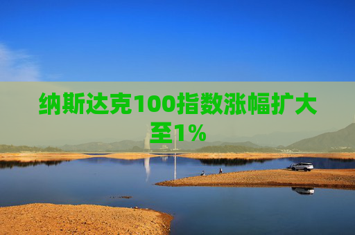 纳斯达克100指数涨幅扩大至1%
