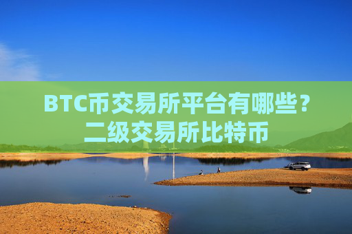 BTC币交易所平台有哪些？二级交易所比特币