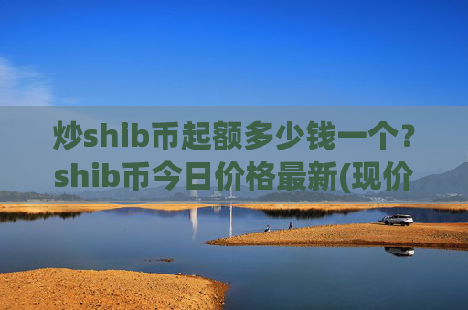 炒shib币起额多少钱一个？shib币今日价格最新(现价0.00015806元)