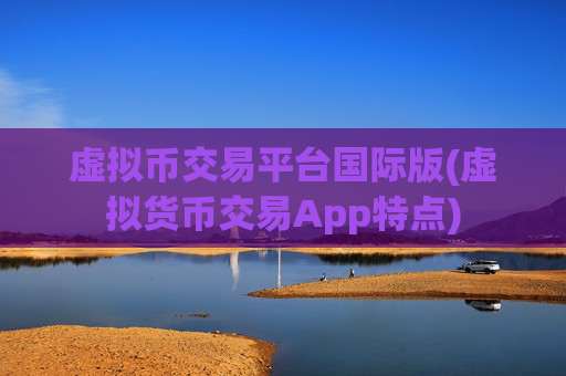 虚拟币交易平台国际版(虚拟货币交易App特点)