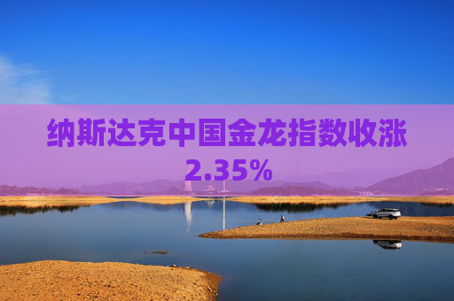 纳斯达克中国金龙指数收涨2.35%