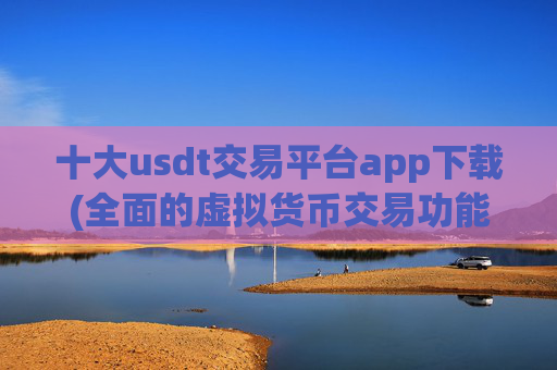 十大usdt交易平台app下载(全面的虚拟货币交易功能)