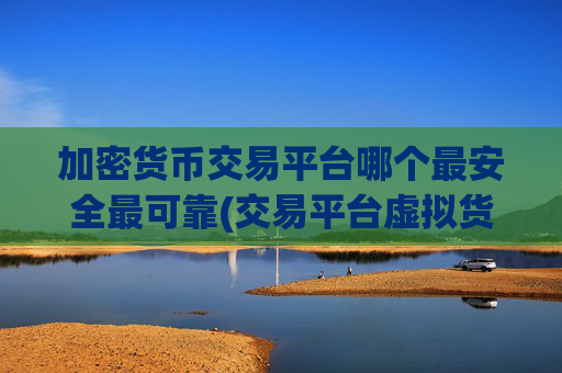 加密货币交易平台哪个最安全最可靠(交易平台虚拟货币)