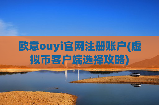 欧意ouyi官网注册账户(虚拟币客户端选择攻略)