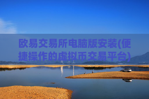 欧易交易所电脑版安装(便捷操作的虚拟币交易平台)